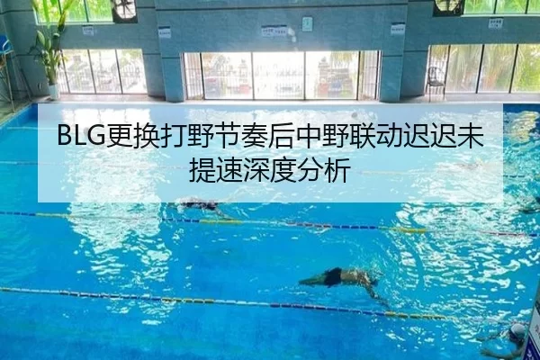 BLG更换打野节奏后中野联动迟迟未提速深度分析